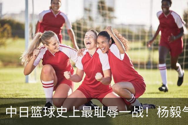 中日篮球史上最耻辱一战！杨毅气得飙脏话，付政浩：郭士强辞职吧